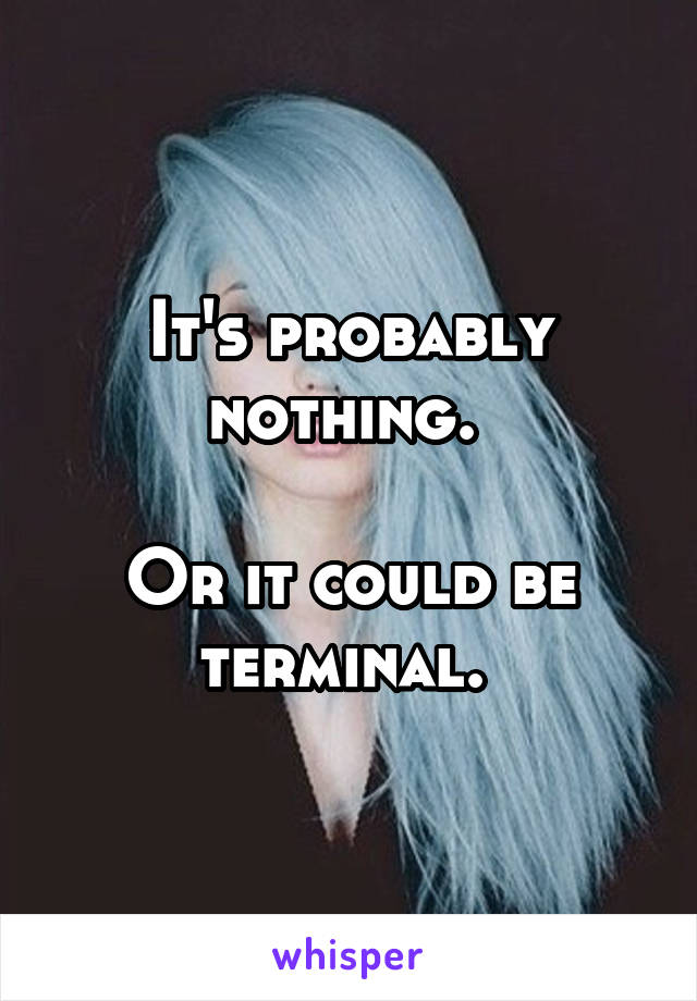 It's probably nothing. 

Or it could be terminal. 