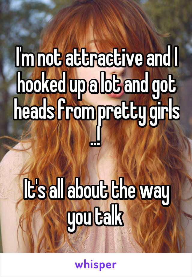 I'm not attractive and I hooked up a lot and got heads from pretty girls ..! 

It's all about the way you talk 