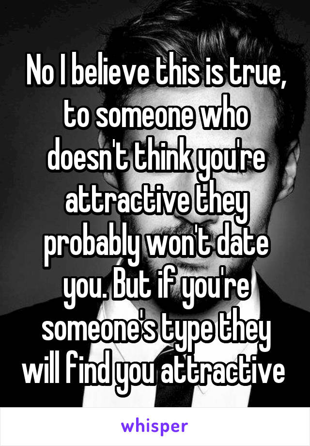 No I believe this is true, to someone who doesn't think you're attractive they probably won't date you. But if you're someone's type they will find you attractive 