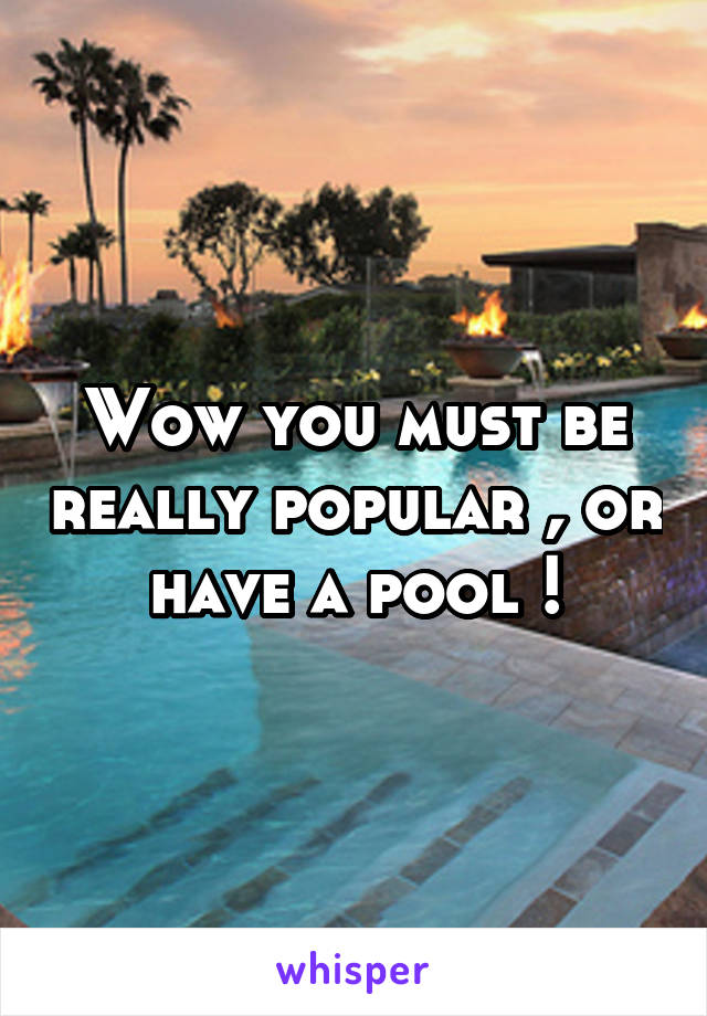 Wow you must be really popular , or have a pool !