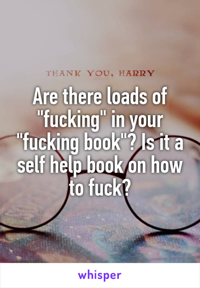Are there loads of "fucking" in your "fucking book"? Is it a self help book on how to fuck?
