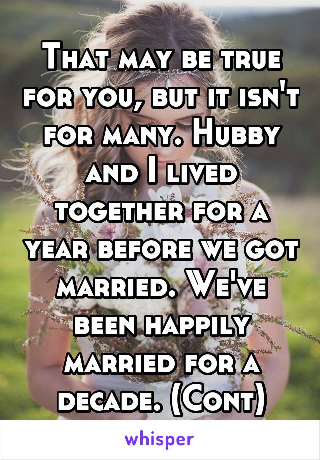 That may be true for you, but it isn't for many. Hubby and I lived together for a year before we got married. We've been happily married for a decade. (Cont)