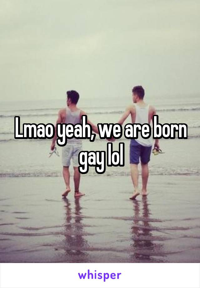 Lmao yeah, we are born gay lol