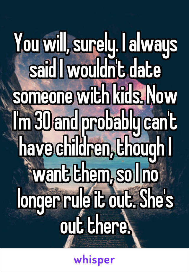 You will, surely. I always said I wouldn't date someone with kids. Now I'm 30 and probably can't have children, though I want them, so I no longer rule it out. She's out there.