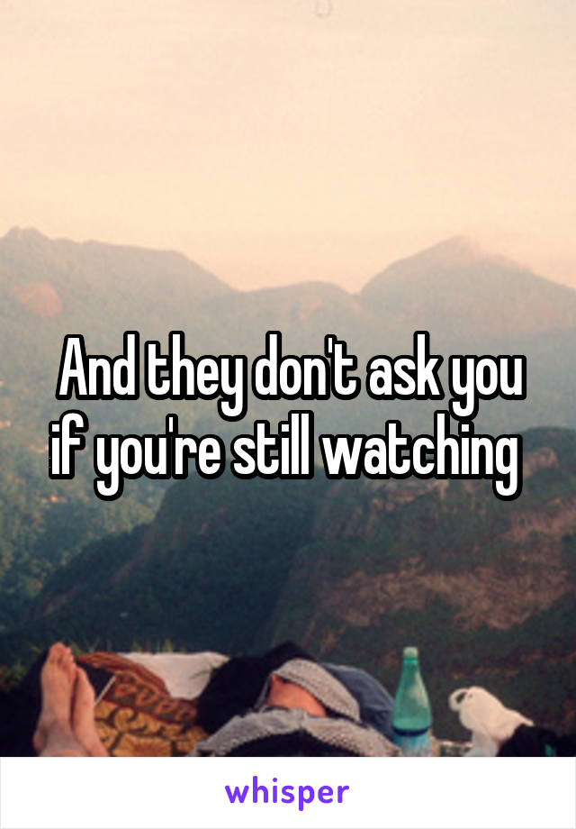 And they don't ask you if you're still watching 