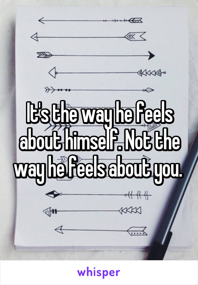 It's the way he feels about himself. Not the way he feels about you. 