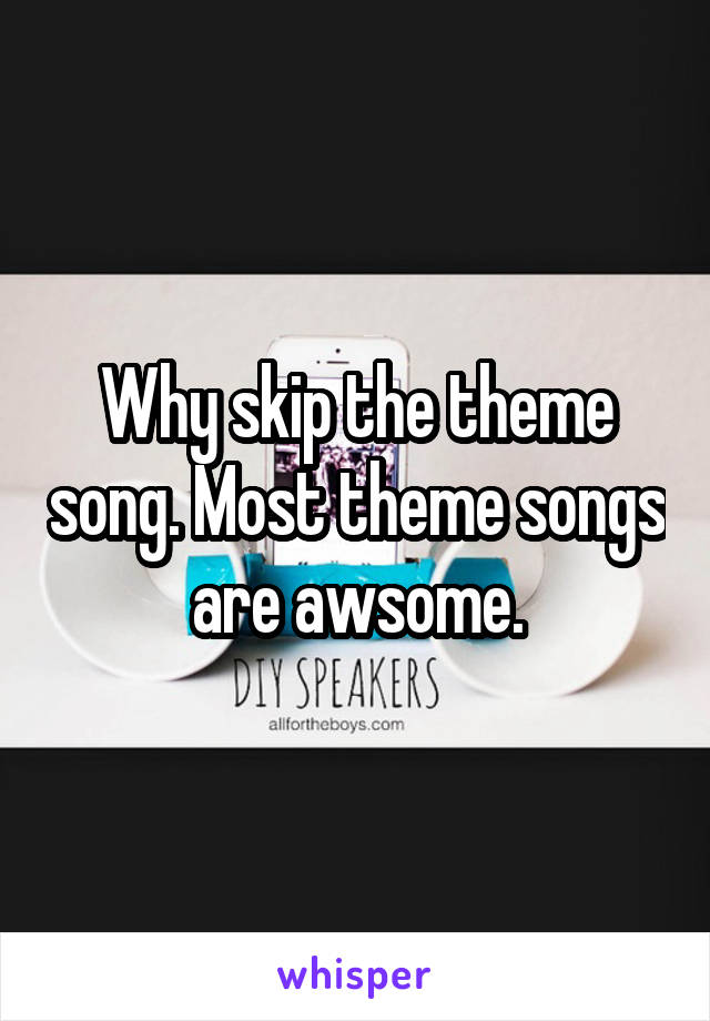 Why skip the theme song. Most theme songs are awsome.