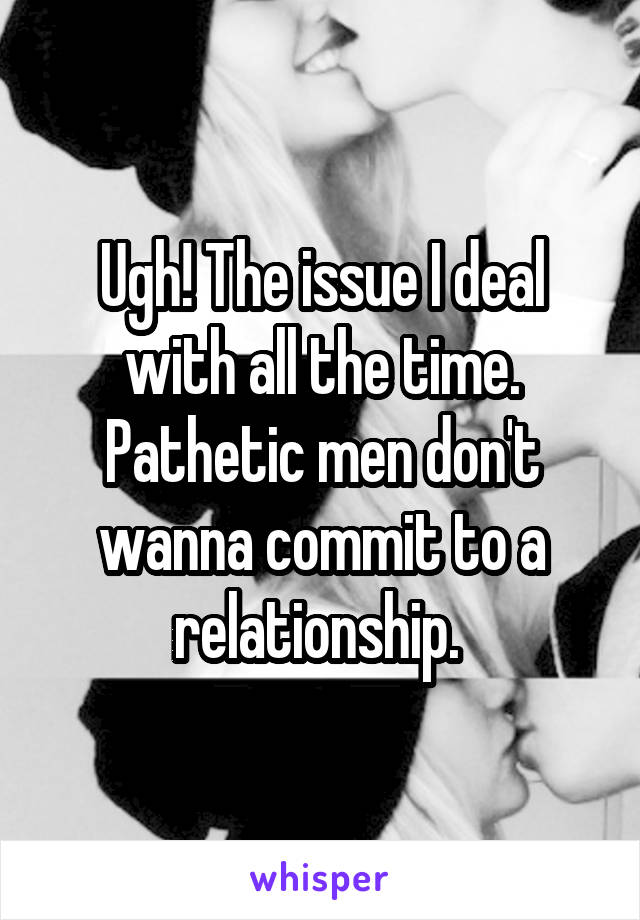 Ugh! The issue I deal with all the time. Pathetic men don't wanna commit to a relationship. 