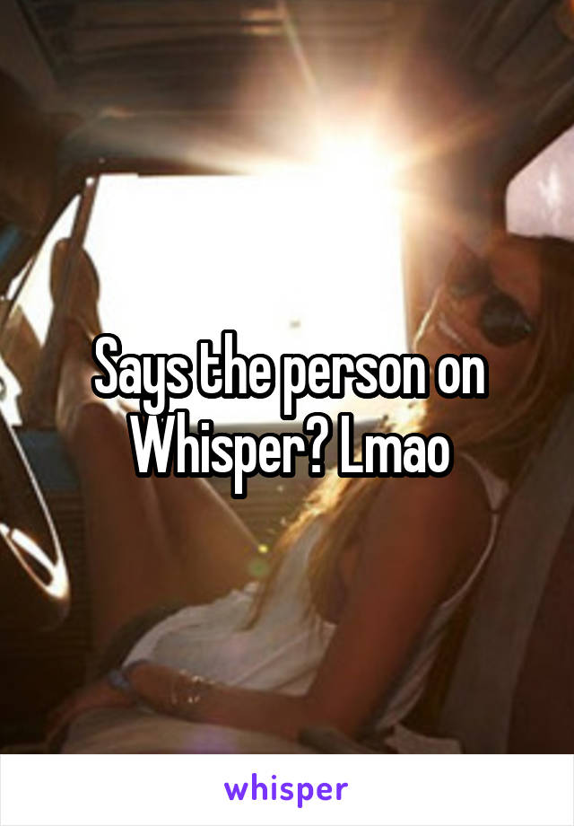 Says the person on Whisper? Lmao