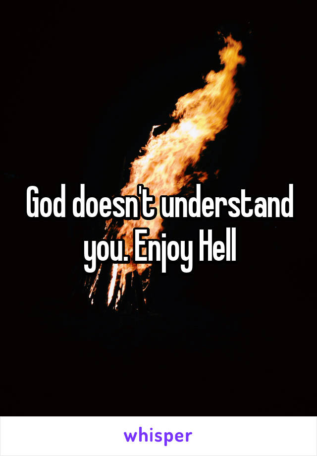 God doesn't understand you. Enjoy Hell