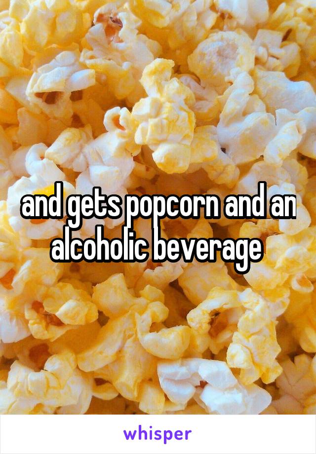 and gets popcorn and an alcoholic beverage 