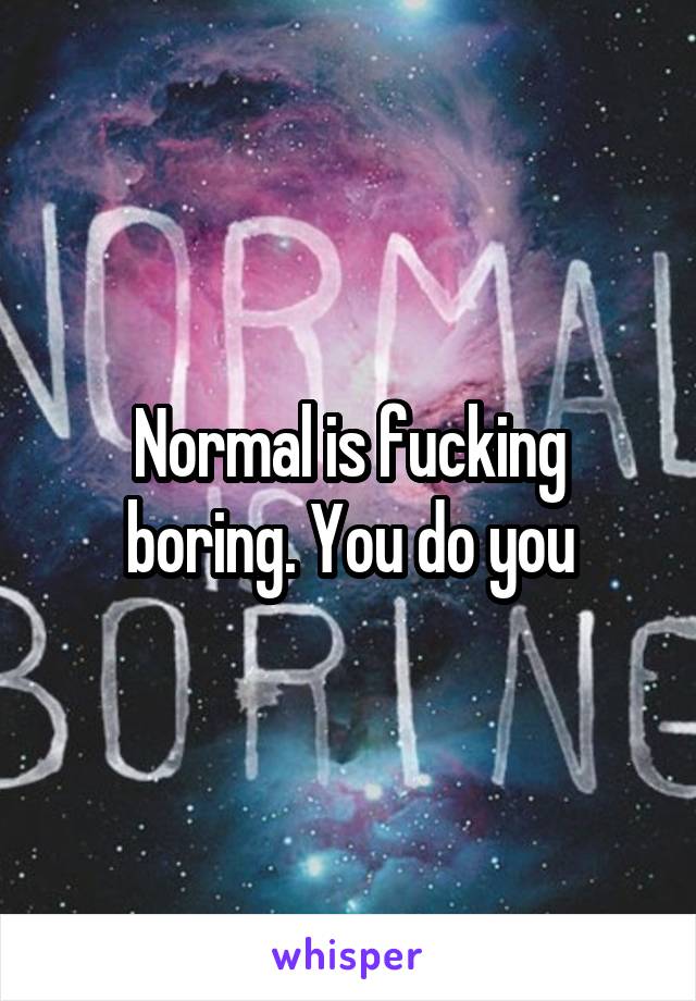Normal is fucking boring. You do you