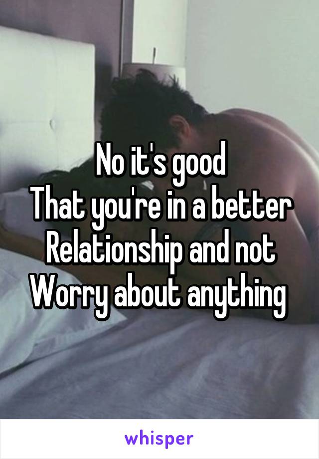 No it's good
That you're in a better
Relationship and not
Worry about anything 