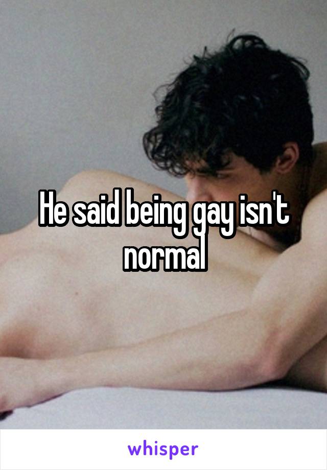 He said being gay isn't normal