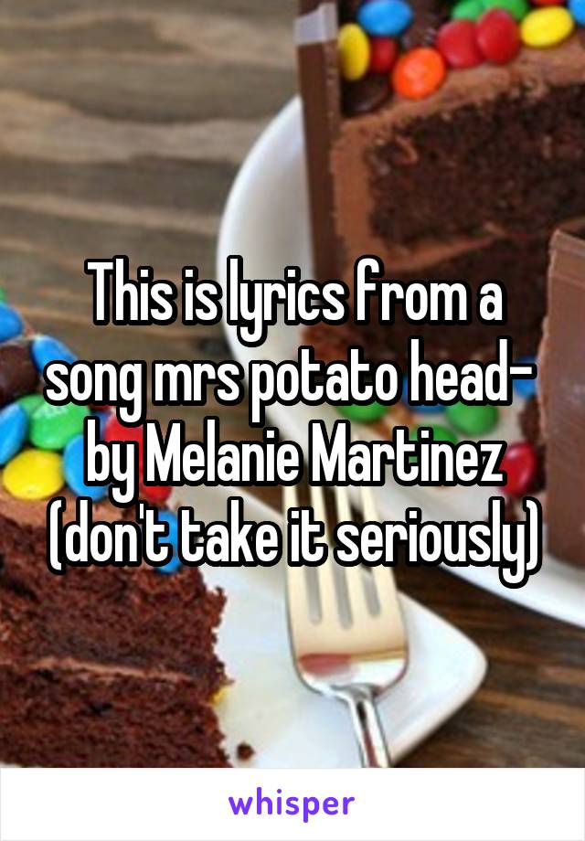 This is lyrics from a song mrs potato head-  by Melanie Martinez (don't take it seriously)
