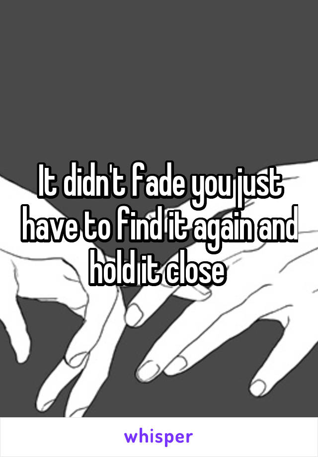 It didn't fade you just have to find it again and hold it close 