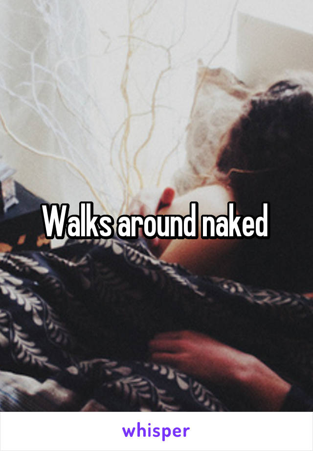 Walks around naked 