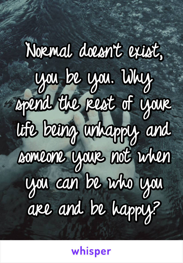 Normal doesn't exist, you be you. Why spend the rest of your life being unhappy and someone your not when you can be who you are and be happy?