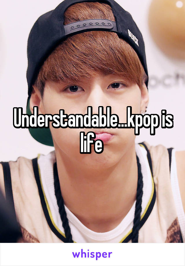 Understandable...kpop is life 