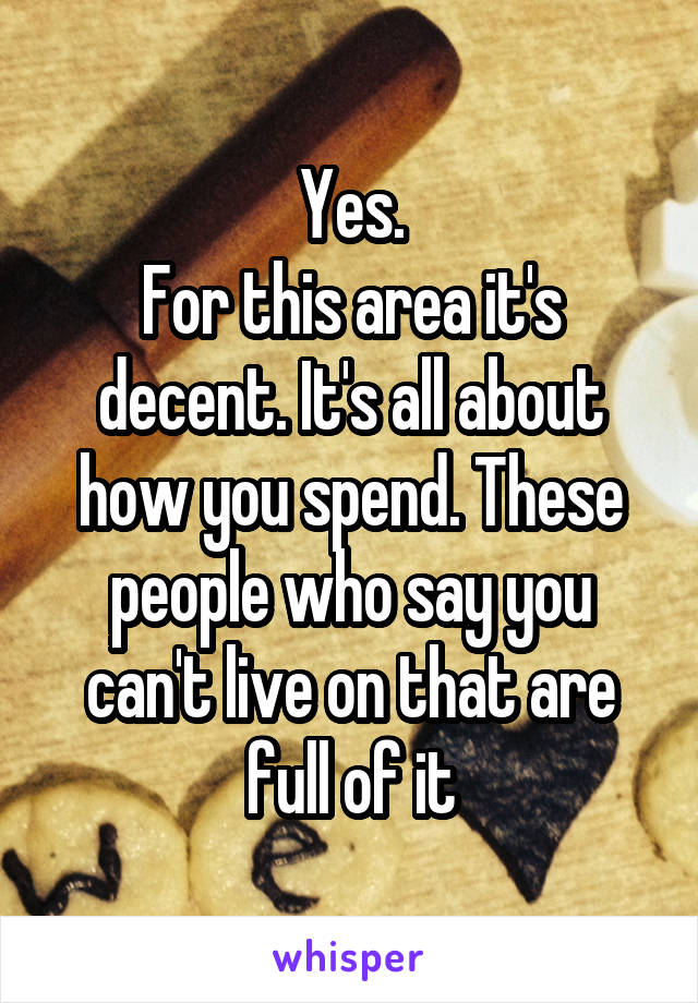 Yes.
For this area it's decent. It's all about how you spend. These people who say you can't live on that are full of it