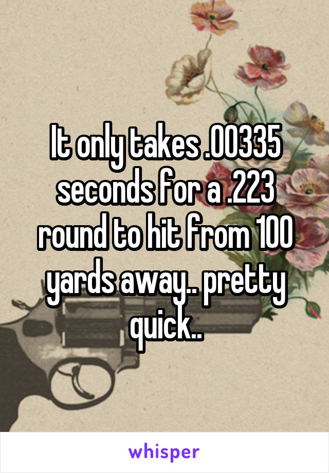 It only takes .00335 seconds for a .223 round to hit from 100 yards away.. pretty quick..