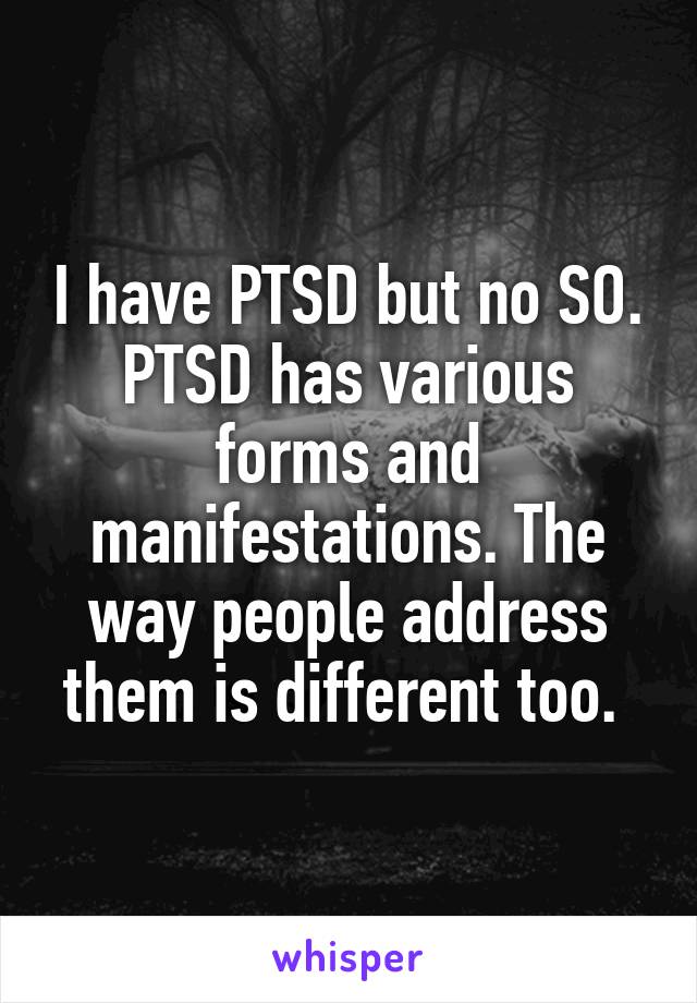 I have PTSD but no SO. PTSD has various forms and manifestations. The way people address them is different too. 