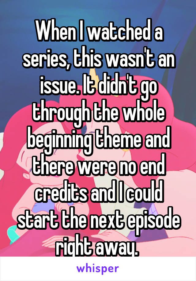 When I watched a series, this wasn't an issue. It didn't go through the whole beginning theme and there were no end credits and I could start the next episode right away. 