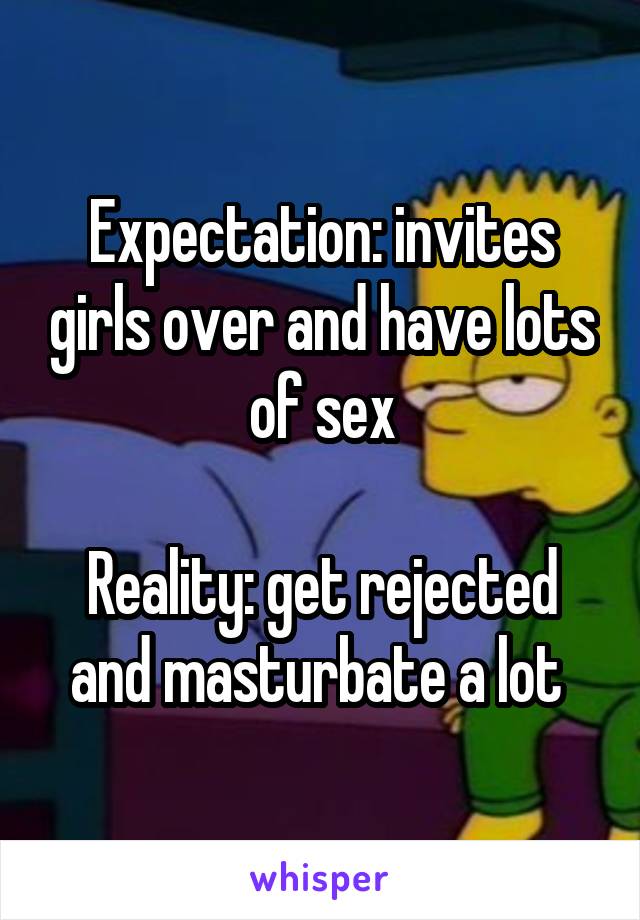 Expectation: invites girls over and have lots of sex

Reality: get rejected and masturbate a lot 