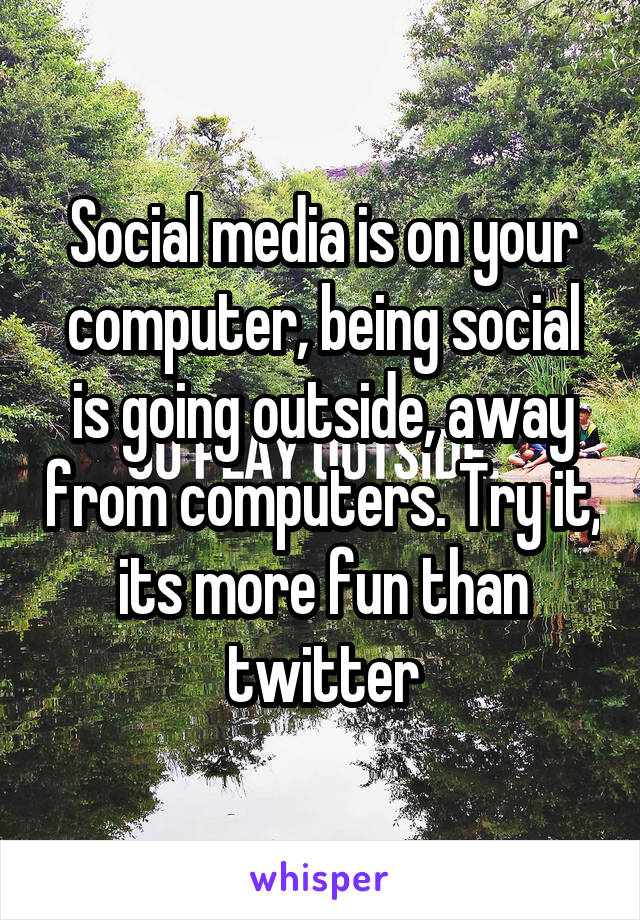 Social media is on your computer, being social is going outside, away from computers. Try it, its more fun than twitter