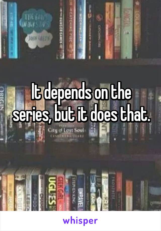 It depends on the series, but it does that. 