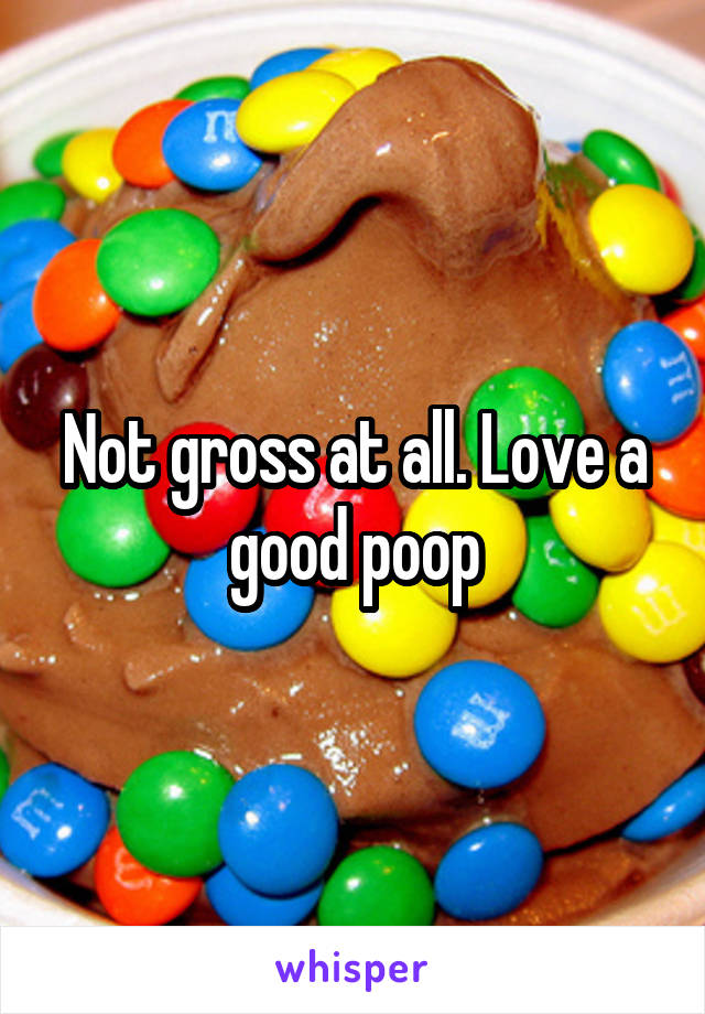 Not gross at all. Love a good poop