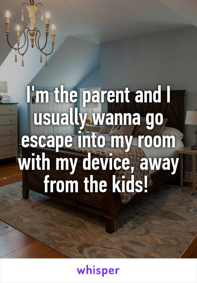 I'm the parent and I usually wanna go escape into my room with my device, away from the kids! 