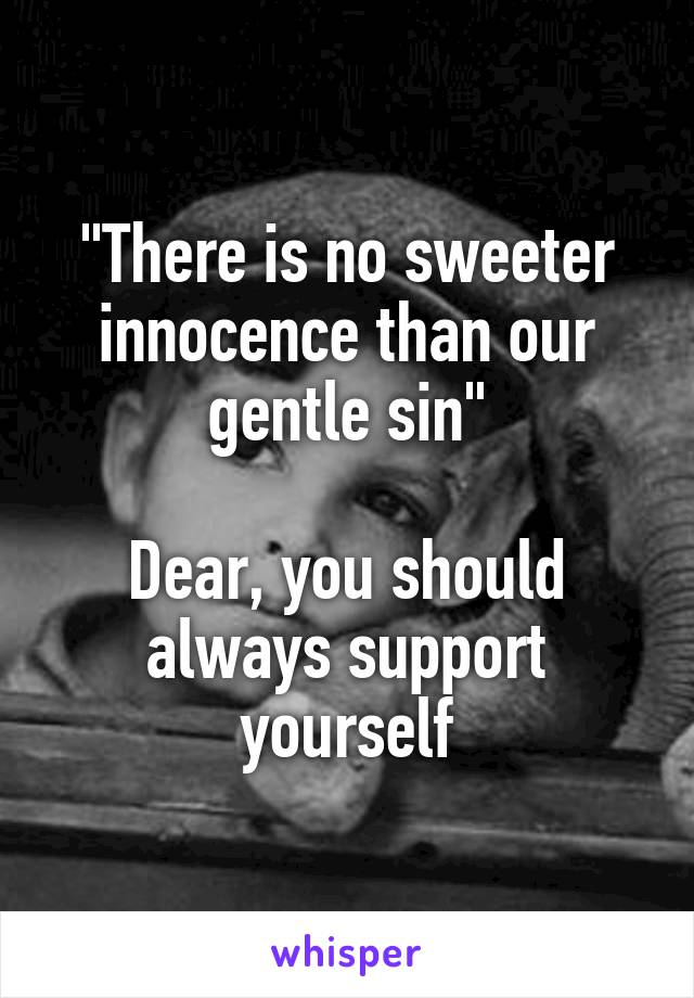 "There is no sweeter innocence than our gentle sin"

Dear, you should always support yourself