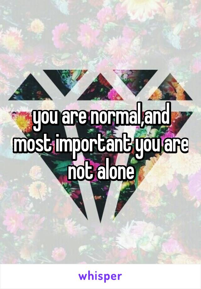 you are normal,and most important you are not alone