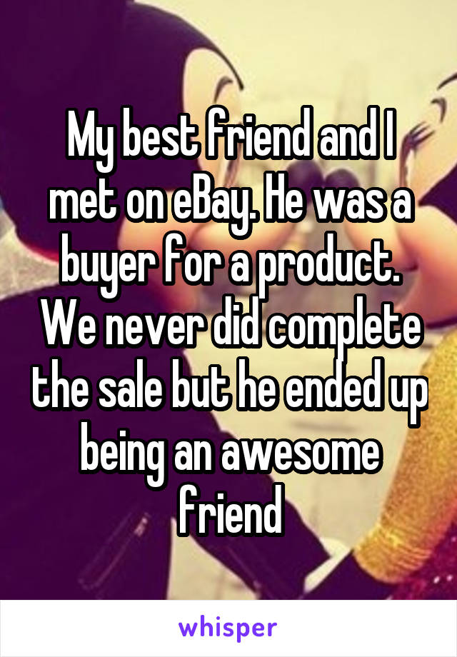 My best friend and I met on eBay. He was a buyer for a product. We never did complete the sale but he ended up being an awesome friend