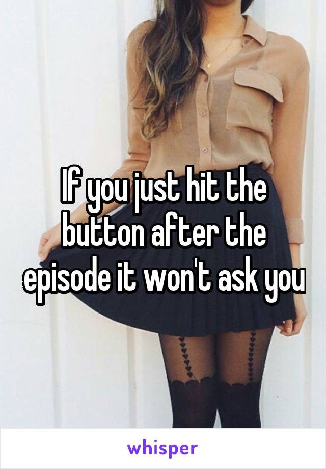 If you just hit the button after the episode it won't ask you