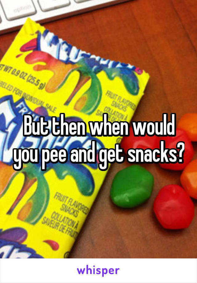 But then when would you pee and get snacks?