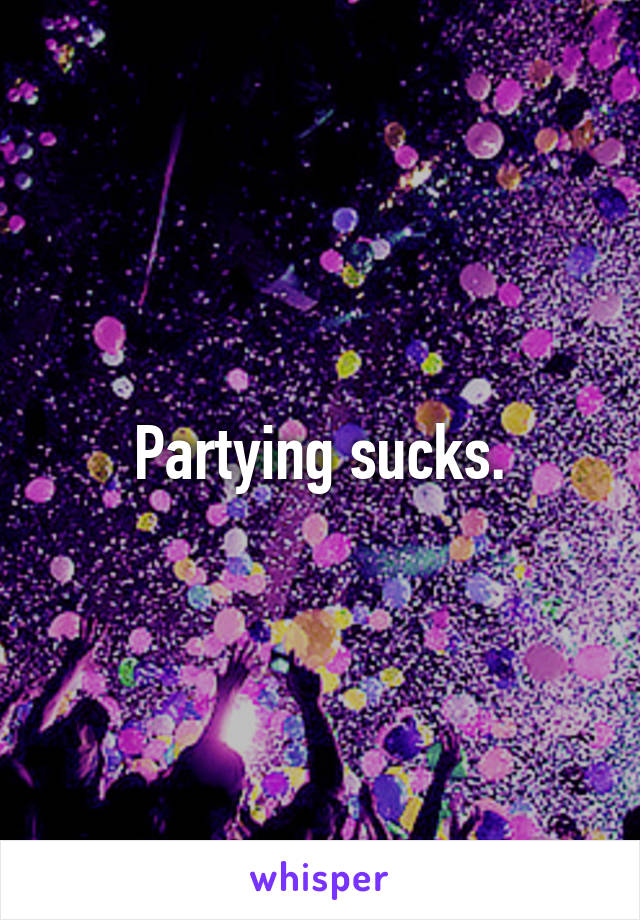 Partying sucks.