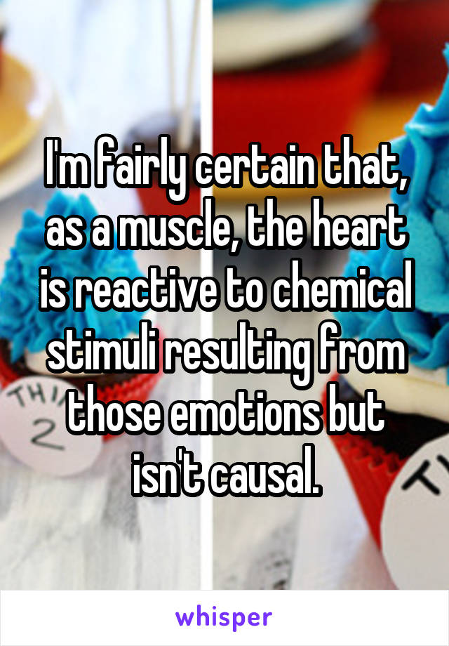 I'm fairly certain that, as a muscle, the heart is reactive to chemical stimuli resulting from those emotions but isn't causal.