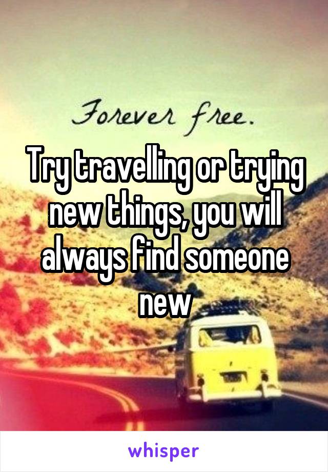 Try travelling or trying new things, you will always find someone new