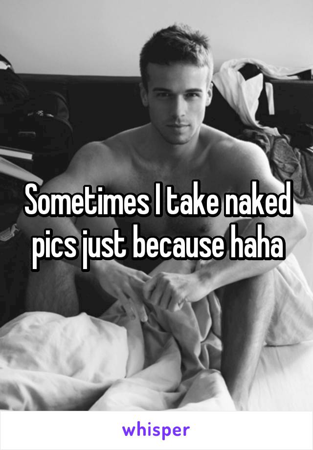 Sometimes I take naked pics just because haha