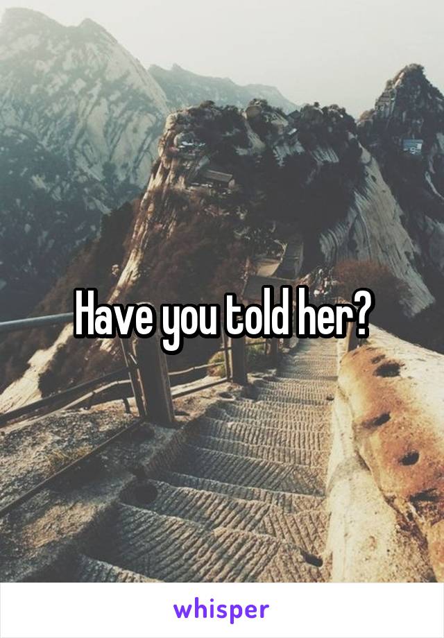 Have you told her?