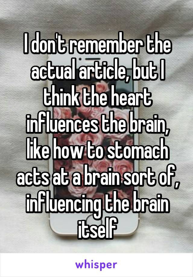 I don't remember the actual article, but I think the heart influences the brain, like how to stomach acts at a brain sort of, influencing the brain itself