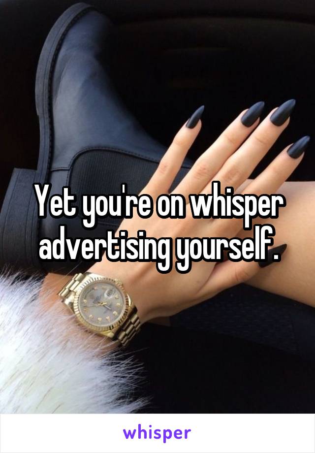 Yet you're on whisper advertising yourself.