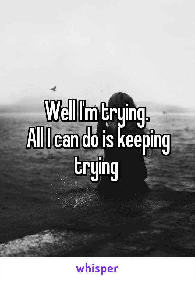 Well I'm trying. 
All I can do is keeping trying 