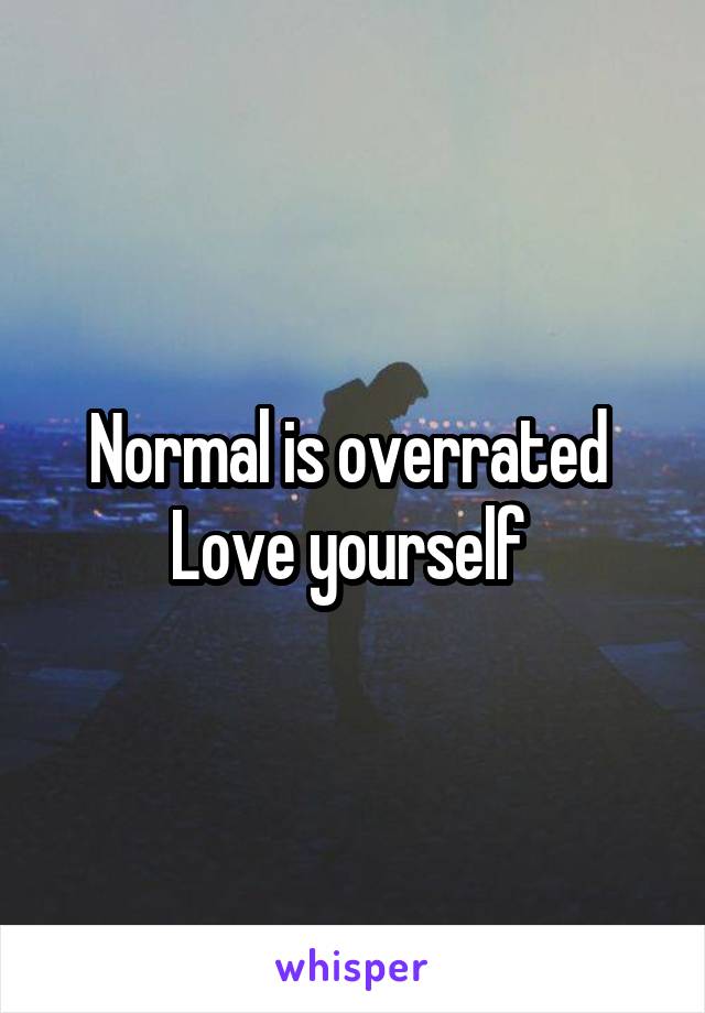 Normal is overrated 
Love yourself 