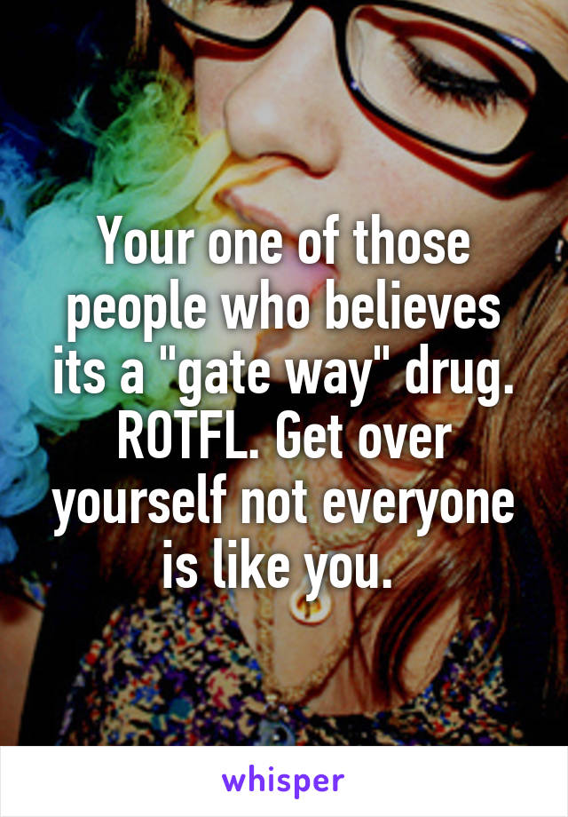 Your one of those people who believes its a "gate way" drug. ROTFL. Get over yourself not everyone is like you. 