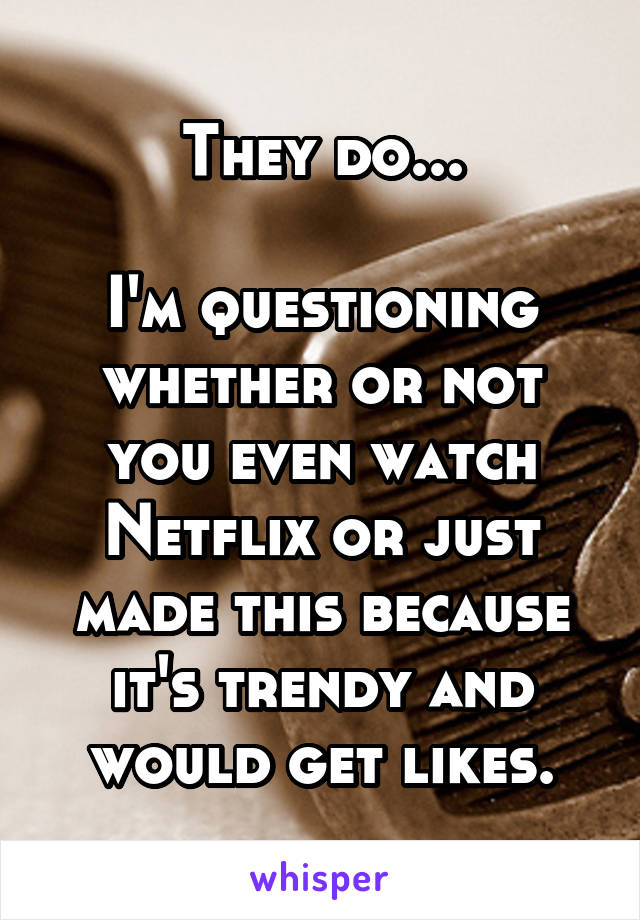 They do...

I'm questioning whether or not you even watch Netflix or just made this because it's trendy and would get likes.