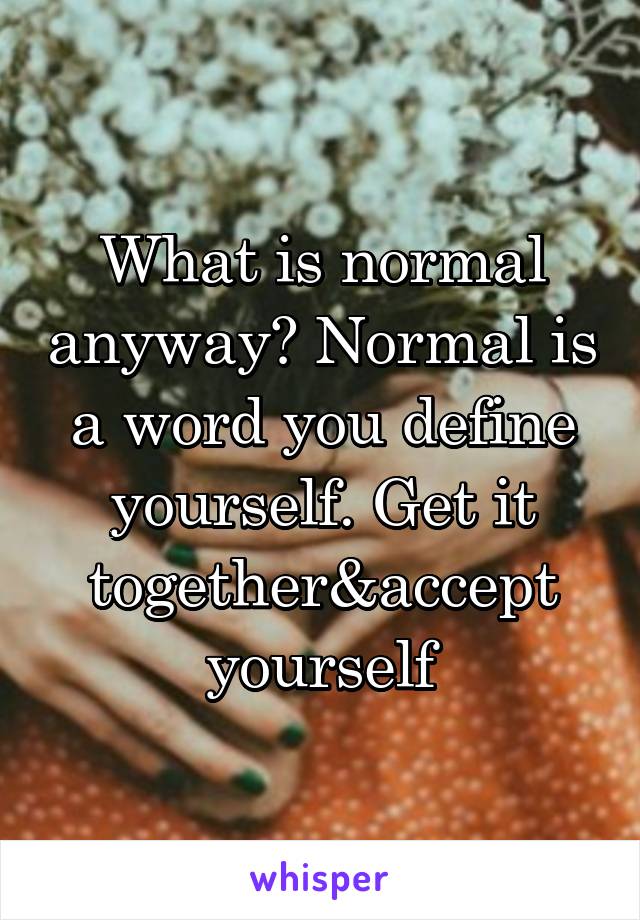 What is normal anyway? Normal is a word you define yourself. Get it together&accept yourself