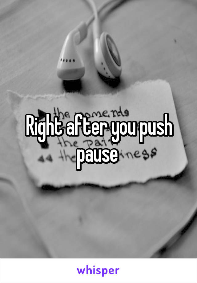 Right after you push pause 